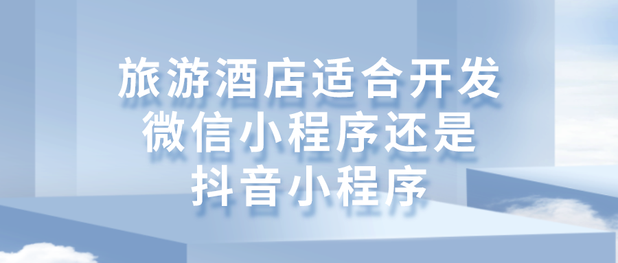 旅游酒店適合開(kāi)發(fā)微信小程序還是抖音小程序